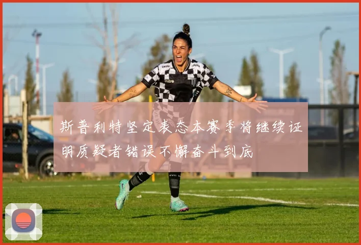 斯普利特坚定表态本赛季将继续证明质疑者错误不懈奋斗到底