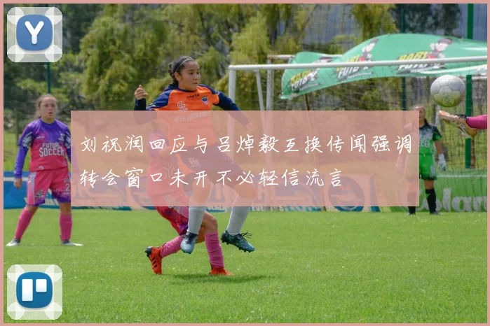 刘祝润回应与吕焯毅互换传闻强调转会窗口未开不必轻信流言