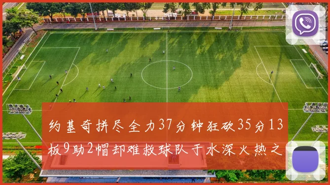 约基奇拼尽全力37分钟狂砍35分13板9助2帽却难救球队于水深火热之中