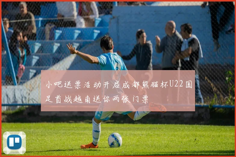 小吧送票活动开启成都熊猫杯U22国足首战越南送你两张门票