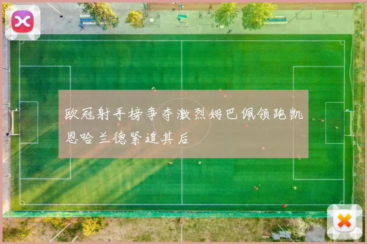欧冠射手榜争夺激烈姆巴佩领跑凯恩哈兰德紧追其后