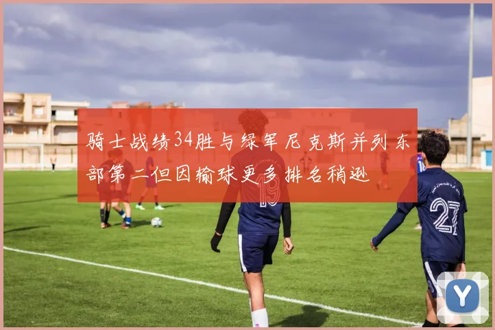 骑士战绩34胜与绿军尼克斯并列东部第二但因输球更多排名稍逊