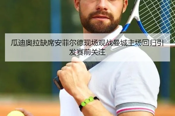 瓜迪奥拉缺席安菲尔德现场观战曼城主场回归引发赛前关注（leyu.com）