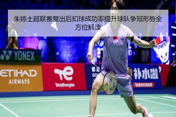 朱婷土超联赛复出后扣球成功率提升球队争冠形势全方位解读（leyu.com）